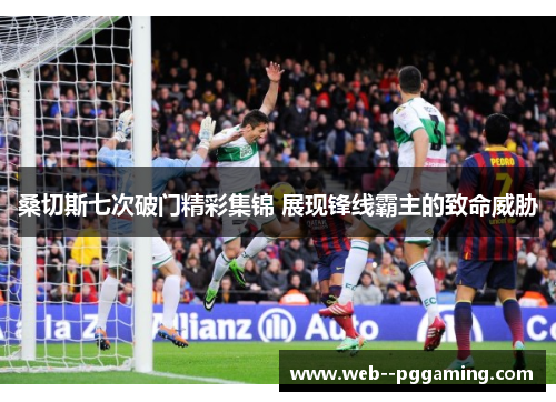 桑切斯七次破门精彩集锦 展现锋线霸主的致命威胁