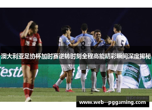 澳大利亚足协杯加时赛逆转时刻全程高能精彩瞬间深度揭秘