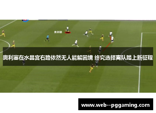奥利塞在水晶宫右路依然无人能解困境 终究选择离队踏上新征程