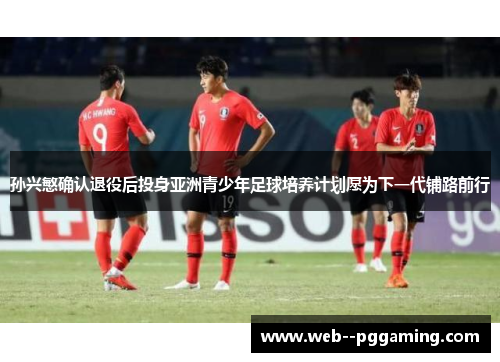 孙兴慜确认退役后投身亚洲青少年足球培养计划愿为下一代铺路前行